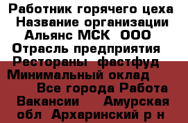 Работник горячего цеха › Название организации ­ Альянс-МСК, ООО › Отрасль предприятия ­ Рестораны, фастфуд › Минимальный оклад ­ 27 000 - Все города Работа » Вакансии   . Амурская обл.,Архаринский р-н